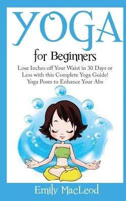 Yoga for Beginners: Lose Inches Off Your Waist in 30 Days or Less with This Complete Yoga Guide! Yoga Poses to Enhance Your Abs! by MacLeod, Emily