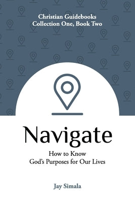 Navigate: How to Know God's Purposes for Our Lives by Simala, Jay