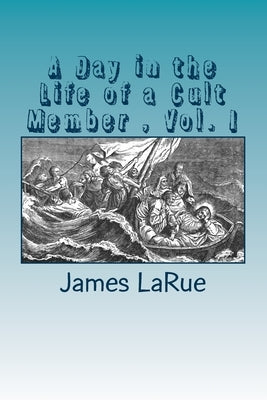 A Day in the Life of a Cult Member, Vol. I: Inside the Church of Bible Understanding by Larue, James E.