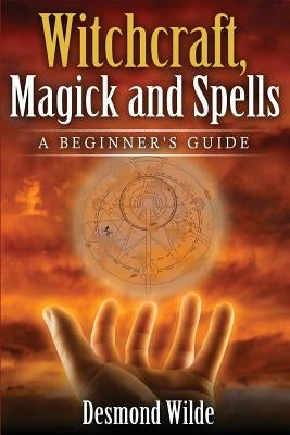 Witchcraft, Magick and Spells: A Beginner's Guide by Wilde, Desmond