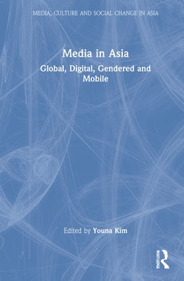 Media in Asia: Global, Digital, Gendered and Mobile by Kim, Youna