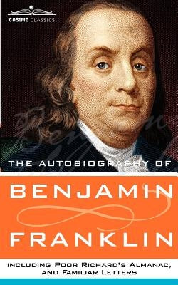The Autobiography of Benjamin Franklin, Including Poor Richard's Almanac, and Familiar Letters by Franklin, Benjamin