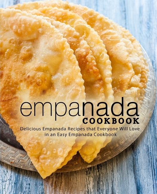 Empanada Cookbook: Delicious Empanada Recipes that Everyone Will Love in an Easy Empanada Cookbook (2nd Edition) by Press, Booksumo