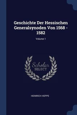 Geschichte Der Hessischen Generalsynoden Von 1568 - 1582; Volume 1 by Heppe, Heinrich