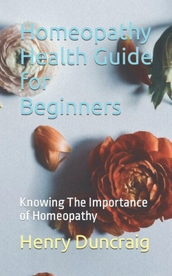 Homeopathy Health Guide for Beginners: Knowing The Importance of Homeopathy by Duncraig, Henry
