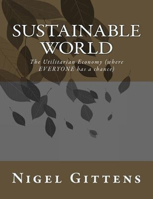 Sustainable World: The Utilitarian Economy (where EVERYONE has a chance) by Gittens, Nigel