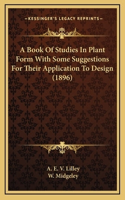 A Book Of Studies In Plant Form With Some Suggestions For Their Application To Design (1896) by Lilley, A. E. V.