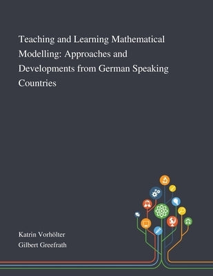 Teaching and Learning Mathematical Modelling: Approaches and Developments From German Speaking Countries by Katrin Vorhölter