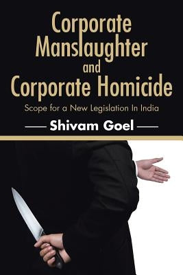 Corporate Manslaughter and Corporate Homicide: Scope for a New Legislation In India by Goel, Shivam