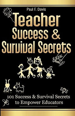 Teacher Success and Survival Secrets: 101 Success and Survival Secrets to Empower Educators by Davis, Paul F.