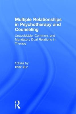 Multiple Relationships in Psychotherapy and Counseling: Unavoidable, Common, and Mandatory Dual Relations in Therapy by Zur, Ofer