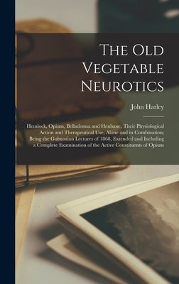 The Old Vegetable Neurotics: Hemlock, Opium, Belladonna and Henbane; Their Physiological Action and Therapeutical Use, Alone and in Combination; Be by Harley, John