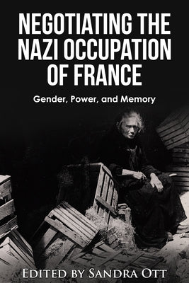 Negotiating the Nazi Occupation of France: Gender, Power, and Memory by Ott, Sandra