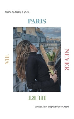 Paris Never Hurt Me: entries from enigmatic encounters by Chow, Hayley N.