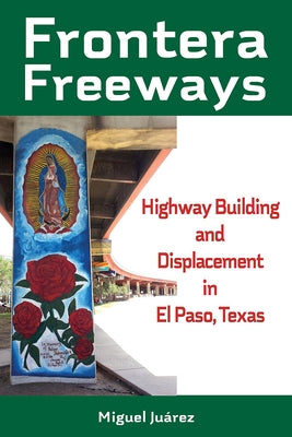 Frontera Freeways: Highway Building and Displacement in El Paso, Texas Volume 13 by Juárez, Miguel