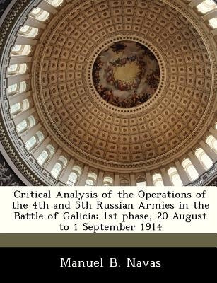 Critical Analysis of the Operations of the 4th and 5th Russian Armies in the Battle of Galicia: 1st Phase, 20 August to 1 September 1914 by Navas, Manuel B.