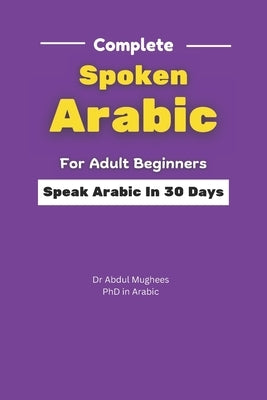 Complete Spoken Arabic For Adult Beginners: Speak Arabic In 30 Days by Mughees, Abdul