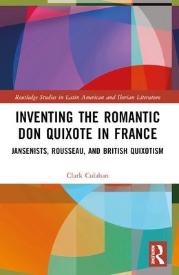 Inventing the Romantic Don Quixote in France: Jansenists, Rousseau, and British Quixotism by Colahan, Clark