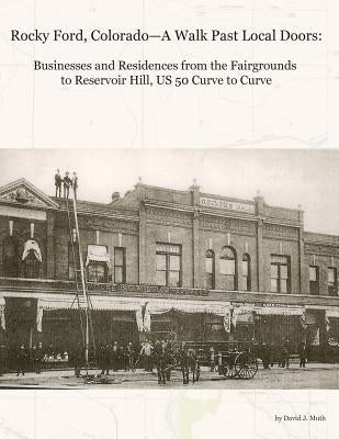 Rocky Ford, Colorado--A Walk Past Local Doors: Businesses and Residences from the Fairgrounds to Reservoir Hill, Us 50 Curve to Curve by Muth, David J.
