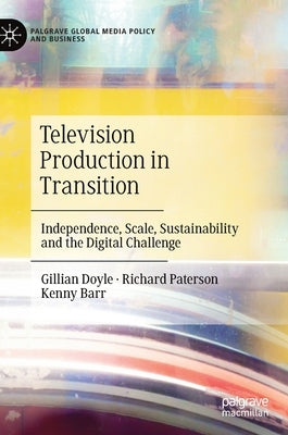 Television Production in Transition: Independence, Scale, Sustainability and the Digital Challenge by Doyle, Gillian