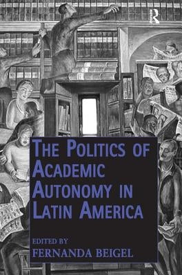 The Politics of Academic Autonomy in Latin America by Beigel, Fernanda
