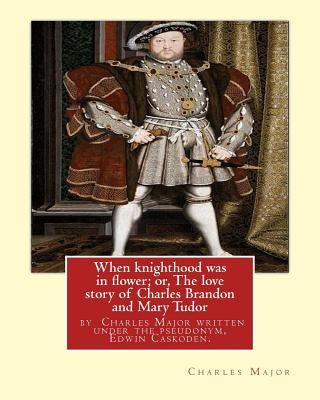 When knighthood was in flower; or, The love story of Charles Brandon and: Mary Tudor, the king's sister, and happening in the reign of ... Henry VIII; by Caskoden, Edwin