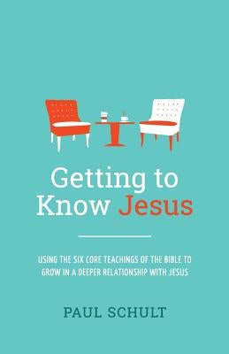 Getting to Know Jesus: Using the Six Core Teachings of the Bible to Grow in a Deeper Relationship with Jesus by Schult, Paul