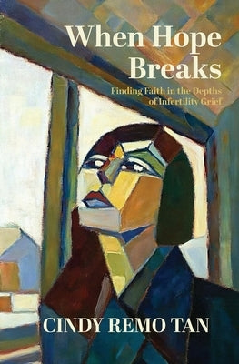 When Hope Breaks: Finding Faith in the Depths of Infertility Grief by Tan, Cindy Remo