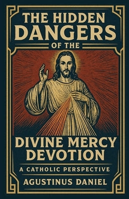 The Hidden Dangers Of Divine Mercy Devotion: A Catholic Perspective by Daniel, Agustinus