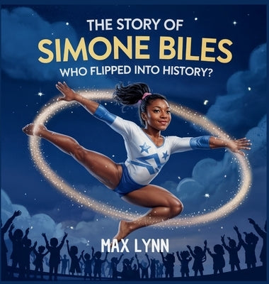 The Story of Simone Biles: Who Flipped Into History? by Lynn, Max