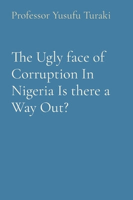 The Ugly face of Corruption In Nigeria Is there a Way Out? by Turaki, Yusufu