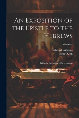 An Exposition of the Epistle to the Hebrews: With the Preliminary Exercitations; Volume 4 by Owen, John