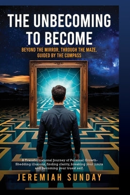 The Unbecoming to Become: Beyond the Mirror, Through the Maze, Guided by the Compass by Sunday, Jeremiah