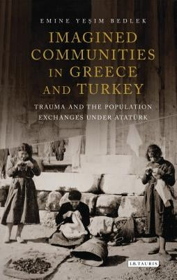 Imagined Communities in Greece and Turkey: Trauma and the Population Exchanges under Atat?rk by Bedlek, Emine Yesim