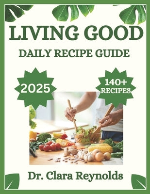 Living Good Daily Recipe Guide: Over 140 Recipes for Holistic Wellness, Nourishing Meals, and Non-Toxic Living-Inspired by Dr. Livingood by Reynolds, Clara