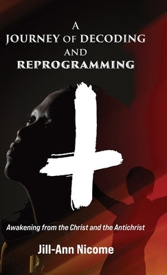 A Journey of Decoding and Reprogramming: Awakening from the Christ and the Antichrist by Nicome, Jill-Ann
