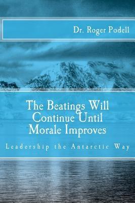 The Beatings Will Continue Until Morale Improves: Leadership the Antarctic Way by Podell, Roger