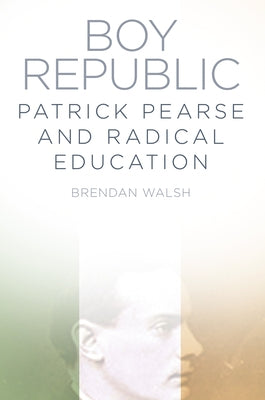 Boy Republic: Patrick Pearse and Radical Education by Walsh, Brendan