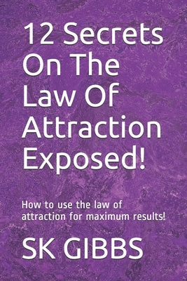 12 Secrets On The Law Of Attraction Exposed!: How to use the law of attraction for maximum results! by Gibbs, Sk