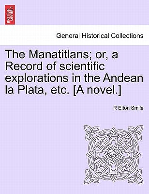 The Manatitlans; or, a Record of scientific explorations in the Andean la Plata, etc. [A novel.] by Smile, R. Elton