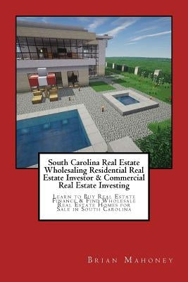 South Carolina Real Estate Wholesaling Residential Real Estate Investor & Commercial Real Estate Investing: Learn to Buy Real Estate Finance & Find Wh by Mahoney, Brian