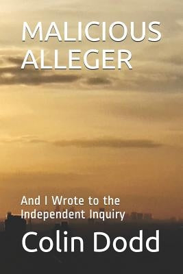 Malicious Alleger: And I Wrote to the Independent Inquiry by Dodd, Colin