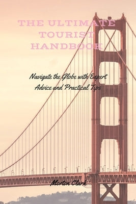 The Ultimate Tourist Handbook: Navigate the Globe with Expert Advice and Practical Tips by Clark, Morton