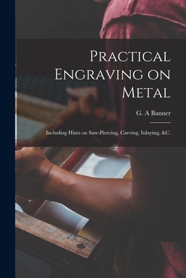 Practical Engraving on Metal: Including Hints on Saw-piercing, Carving, Inlaying, &c. by Banner, G. a.