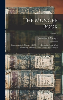The Munger Book: Something of the Mungers, 1639-1914, Including Some Who Mistakenly Write the Name Monger and Mungor; Volume 1 by Munger, Jeremiah B. 1848-