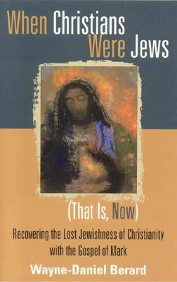 When Christians Were Jews (That Is, Now): Recovering the Lost Jewishness of Christianity with the Gospel of Mark by Berard, Wayne-Danie