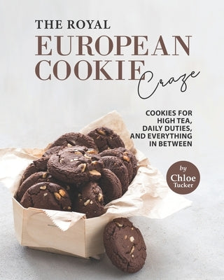 The Royal European Cookie Craze: Cookies for High Tea, Daily Duties, and Everything in Between by Tucker, Chloe