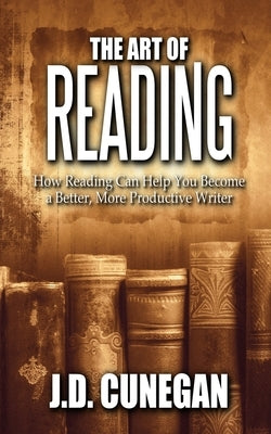 The Art of Reading: How Reading Can Help You Become a Better, More Productive Writer by Cunegan, J. D.