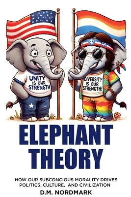 Elephant Theory - How Our Subconscious Morality Drives Politics, Culture, and Civilization by Nordmark, D. M.