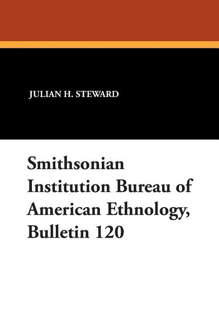 Smithsonian Institution Bureau of American Ethnology, Bulletin 120 by Steward, Julian H.